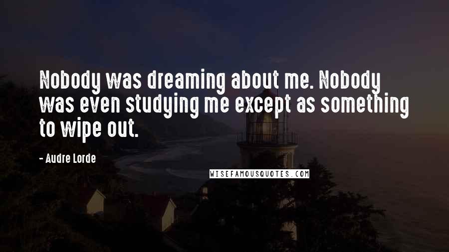 Audre Lorde Quotes: Nobody was dreaming about me. Nobody was even studying me except as something to wipe out.