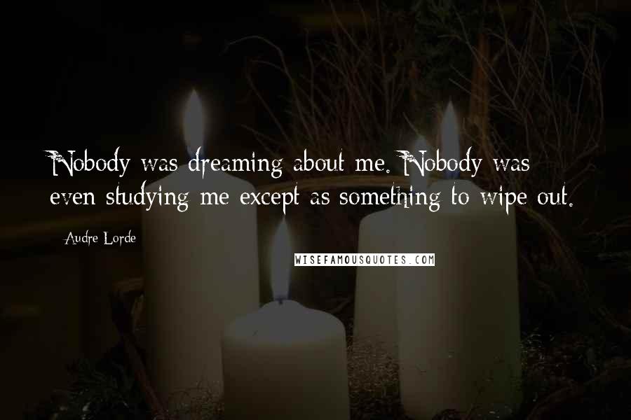 Audre Lorde Quotes: Nobody was dreaming about me. Nobody was even studying me except as something to wipe out.