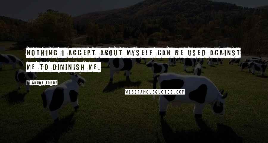 Audre Lorde Quotes: Nothing I accept about myself can be used against me to diminish me.