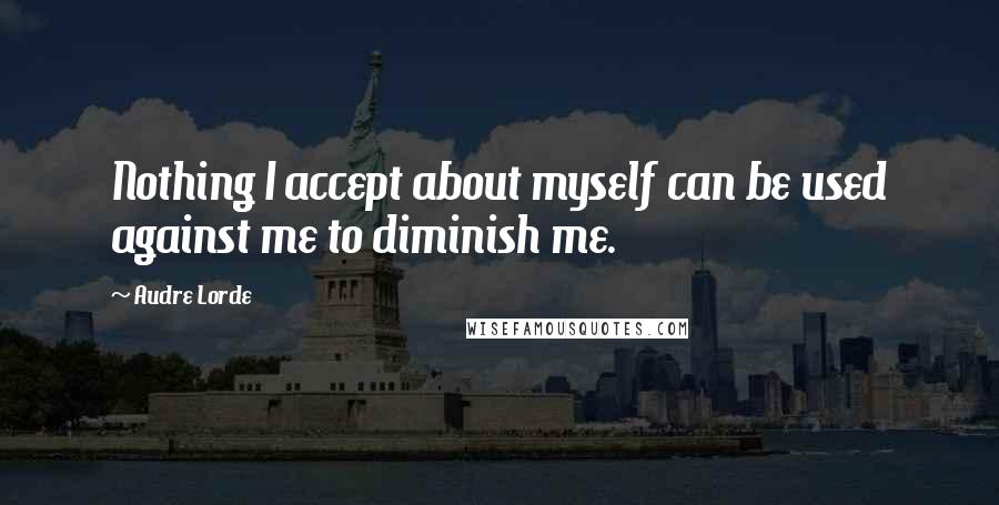 Audre Lorde Quotes: Nothing I accept about myself can be used against me to diminish me.