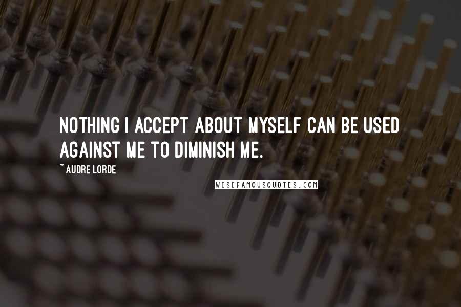 Audre Lorde Quotes: Nothing I accept about myself can be used against me to diminish me.