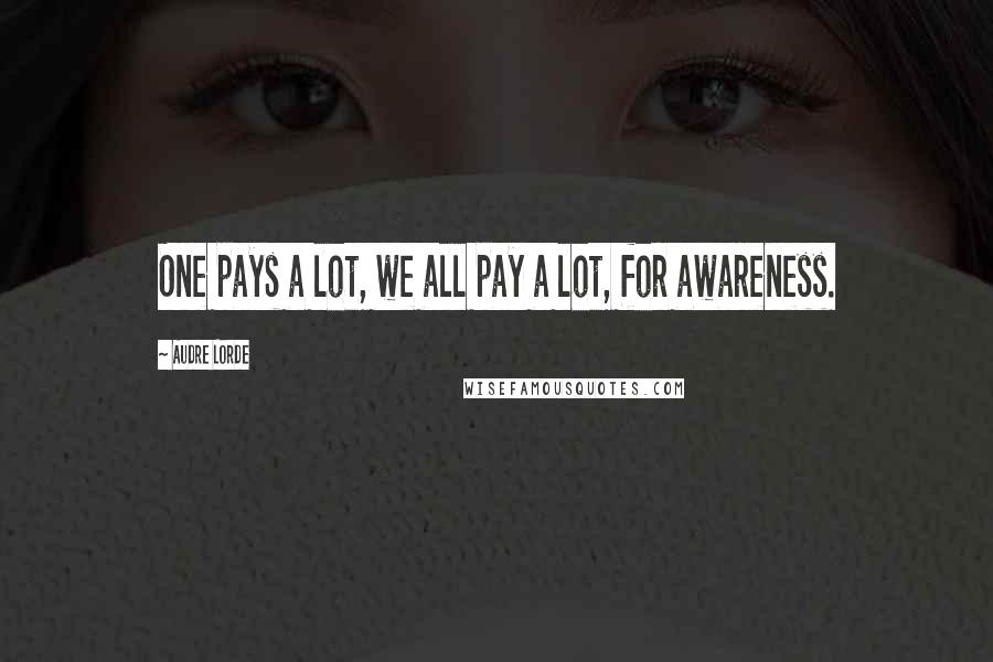 Audre Lorde Quotes: One pays a lot, we all pay a lot, for awareness.