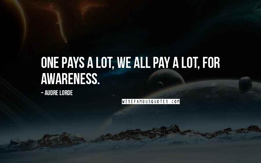 Audre Lorde Quotes: One pays a lot, we all pay a lot, for awareness.