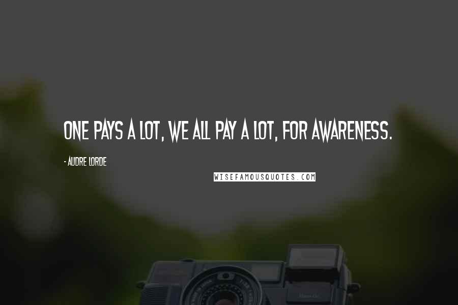Audre Lorde Quotes: One pays a lot, we all pay a lot, for awareness.