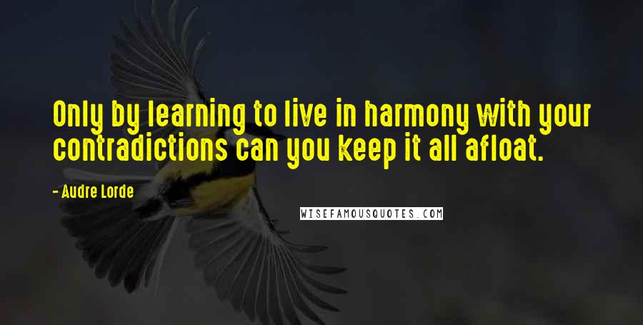Audre Lorde Quotes: Only by learning to live in harmony with your contradictions can you keep it all afloat.