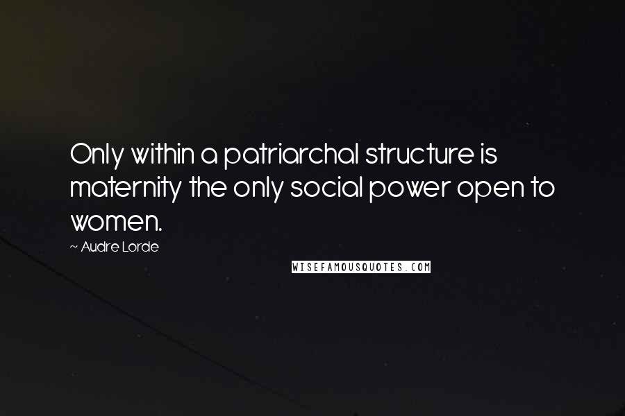 Audre Lorde Quotes: Only within a patriarchal structure is maternity the only social power open to women.