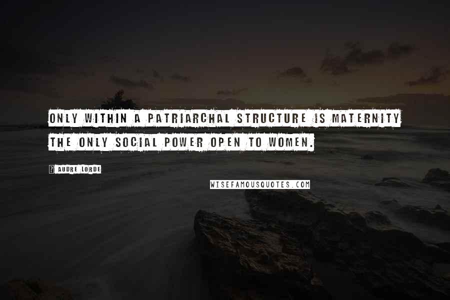 Audre Lorde Quotes: Only within a patriarchal structure is maternity the only social power open to women.