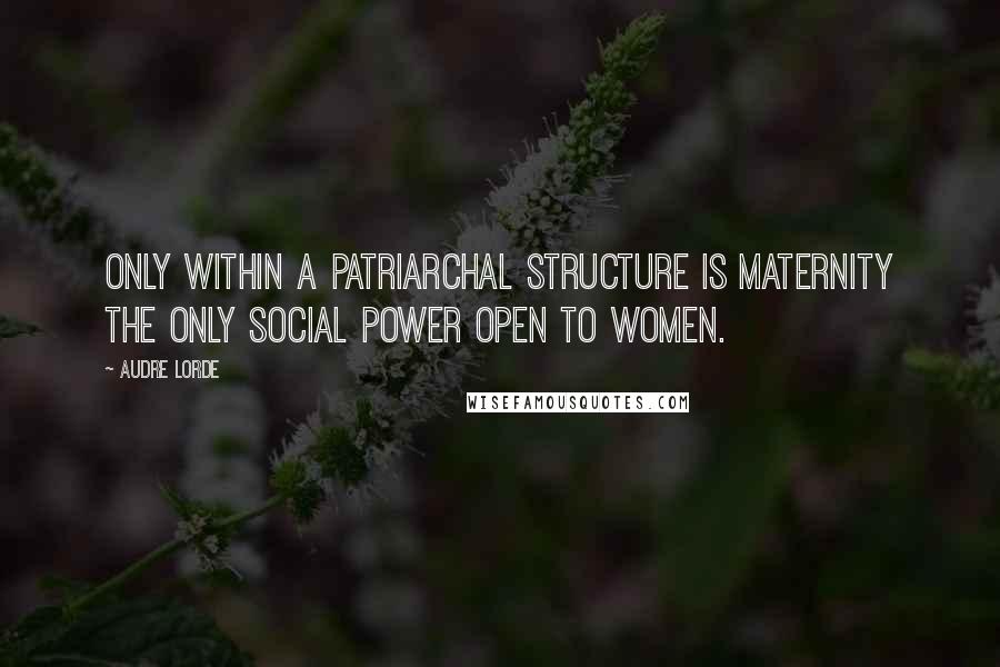 Audre Lorde Quotes: Only within a patriarchal structure is maternity the only social power open to women.