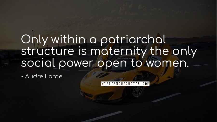 Audre Lorde Quotes: Only within a patriarchal structure is maternity the only social power open to women.