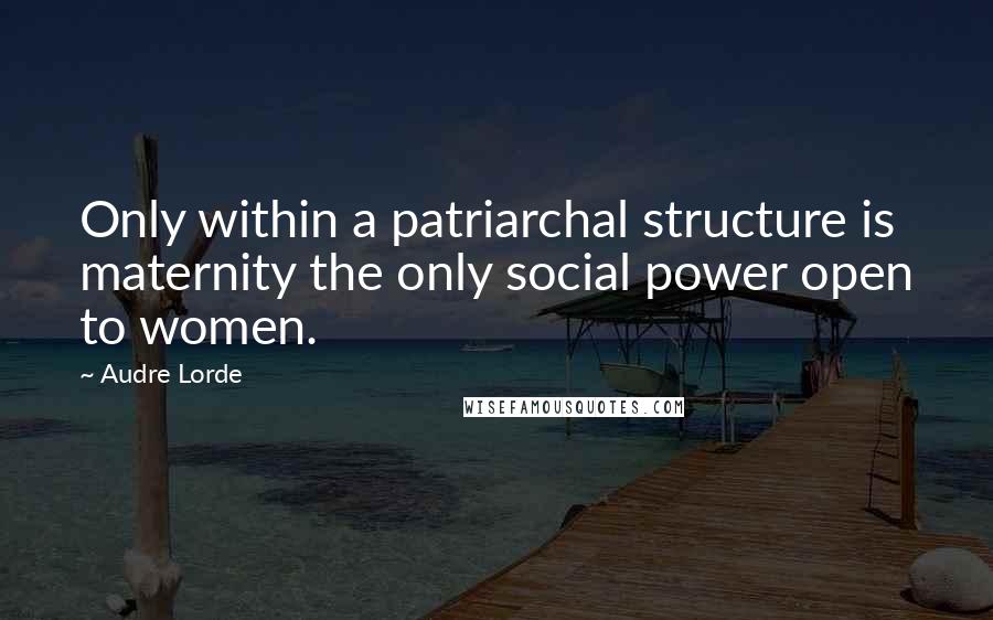 Audre Lorde Quotes: Only within a patriarchal structure is maternity the only social power open to women.