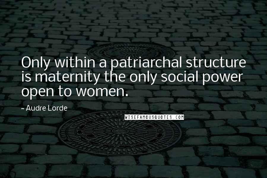 Audre Lorde Quotes: Only within a patriarchal structure is maternity the only social power open to women.