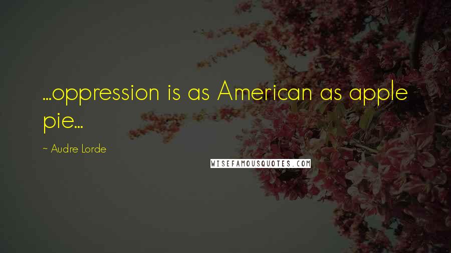 Audre Lorde Quotes: ...oppression is as American as apple pie...