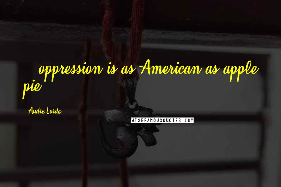 Audre Lorde Quotes: ...oppression is as American as apple pie...