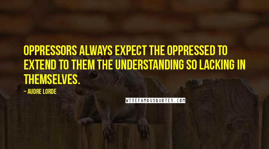 Audre Lorde Quotes: Oppressors always expect the oppressed to extend to them the understanding so lacking in themselves.