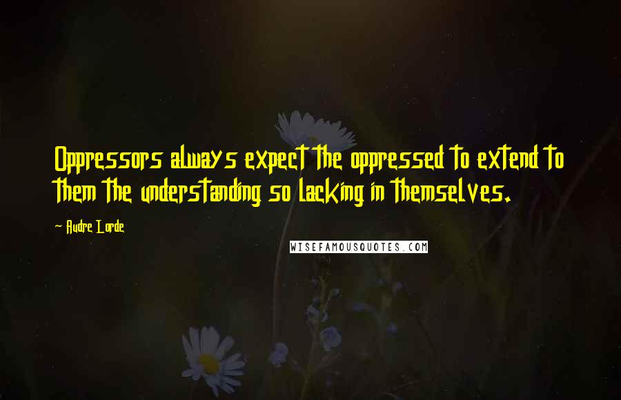 Audre Lorde Quotes: Oppressors always expect the oppressed to extend to them the understanding so lacking in themselves.