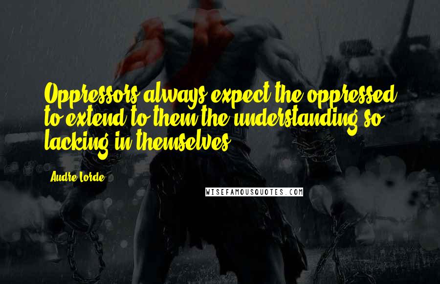 Audre Lorde Quotes: Oppressors always expect the oppressed to extend to them the understanding so lacking in themselves.