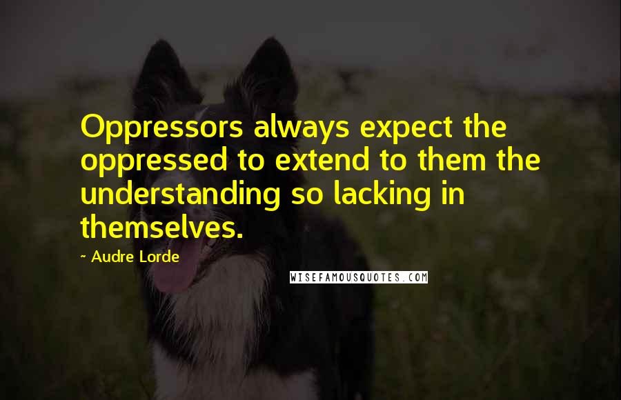 Audre Lorde Quotes: Oppressors always expect the oppressed to extend to them the understanding so lacking in themselves.