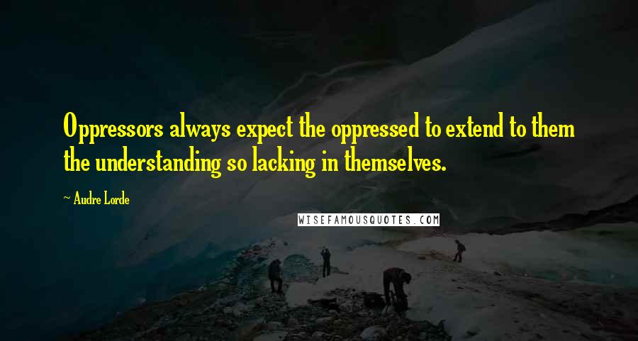 Audre Lorde Quotes: Oppressors always expect the oppressed to extend to them the understanding so lacking in themselves.