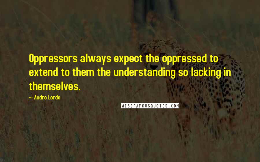 Audre Lorde Quotes: Oppressors always expect the oppressed to extend to them the understanding so lacking in themselves.