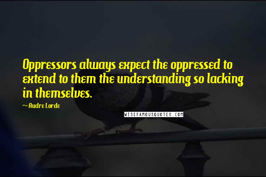Audre Lorde Quotes: Oppressors always expect the oppressed to extend to them the understanding so lacking in themselves.