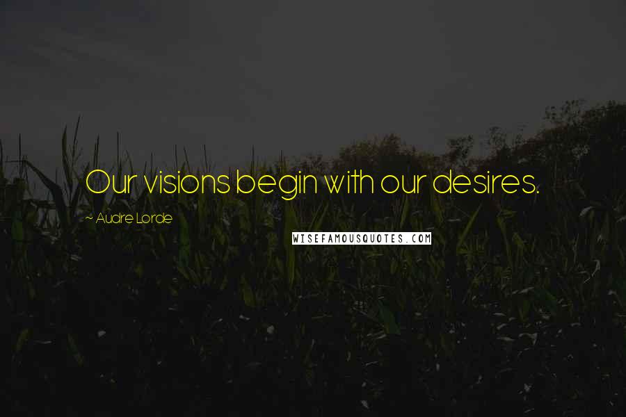 Audre Lorde Quotes: Our visions begin with our desires.