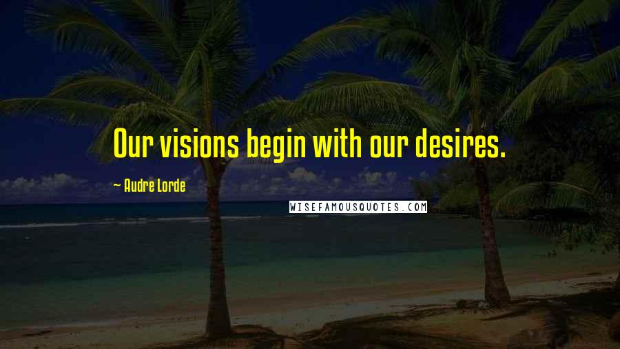 Audre Lorde Quotes: Our visions begin with our desires.