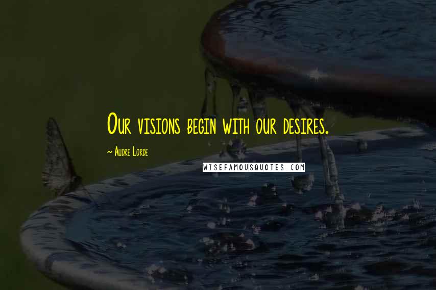 Audre Lorde Quotes: Our visions begin with our desires.