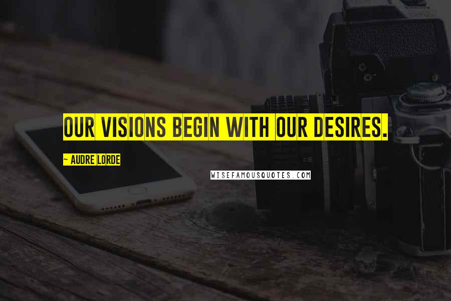 Audre Lorde Quotes: Our visions begin with our desires.