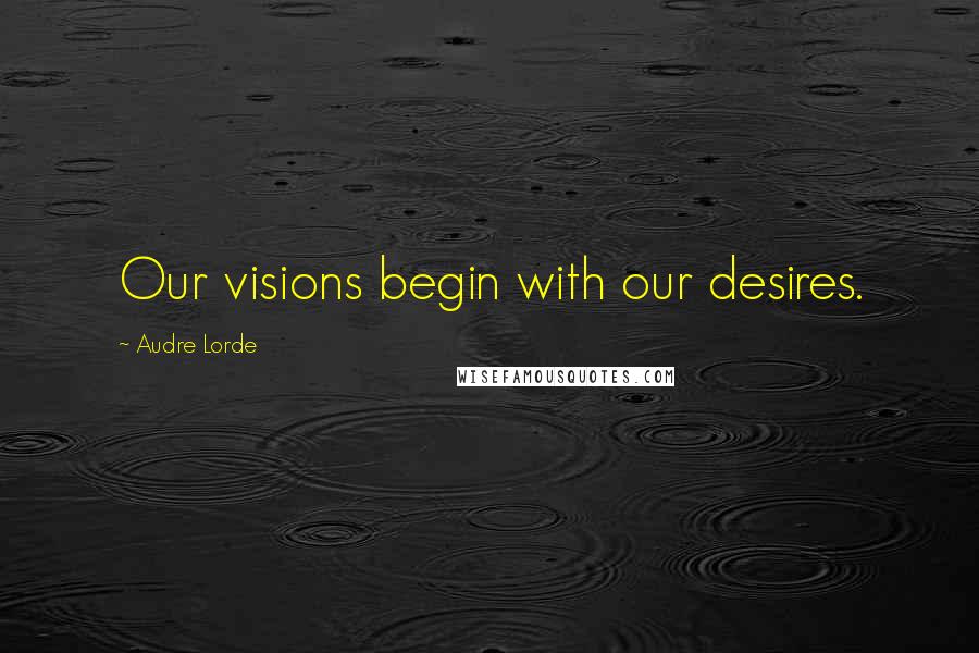 Audre Lorde Quotes: Our visions begin with our desires.
