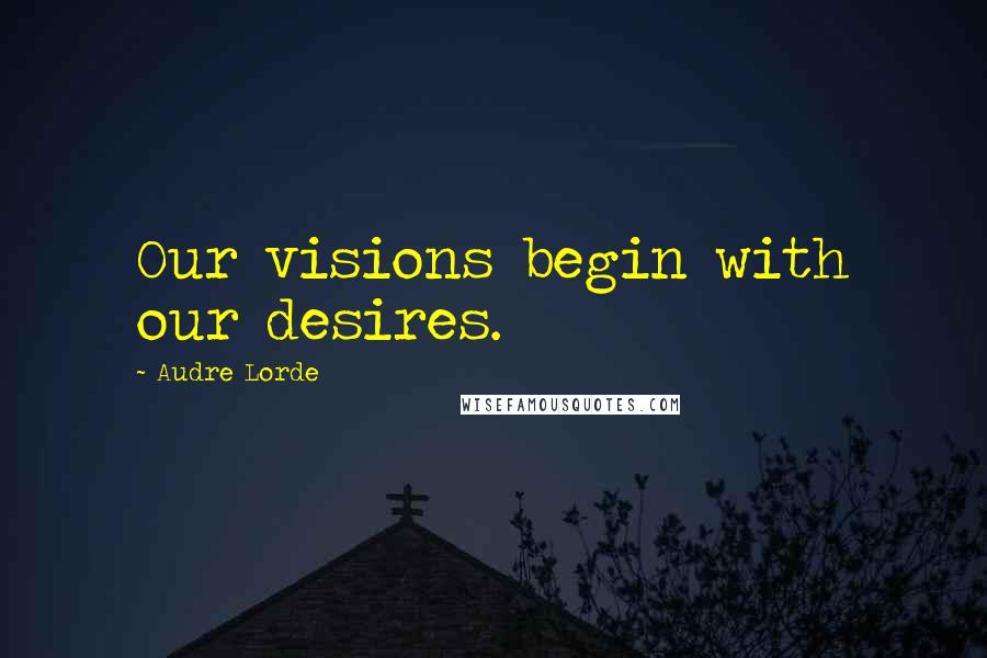 Audre Lorde Quotes: Our visions begin with our desires.