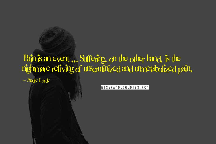 Audre Lorde Quotes: Pain is an event ... Suffering, on the other hand, is the nightmare reliving of unscrutinized and unmetabolized pain.