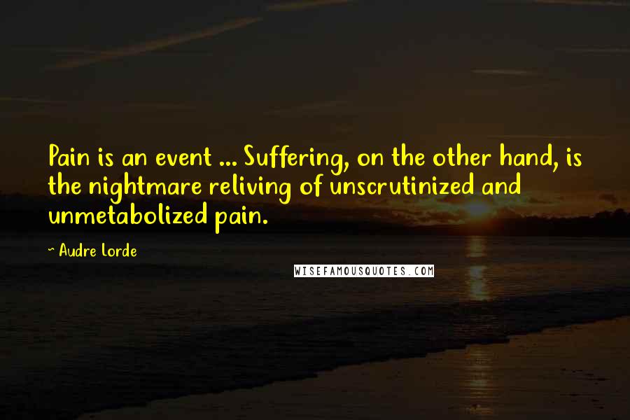 Audre Lorde Quotes: Pain is an event ... Suffering, on the other hand, is the nightmare reliving of unscrutinized and unmetabolized pain.