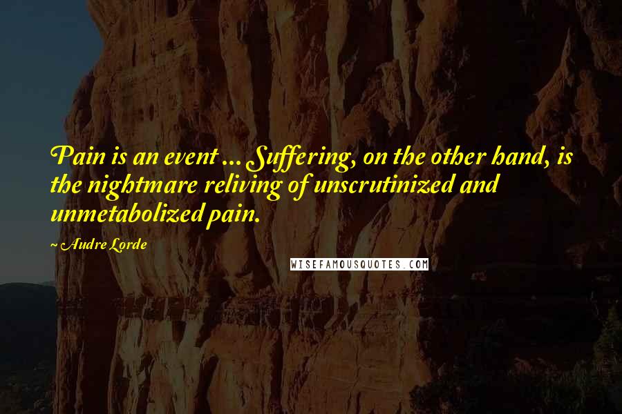 Audre Lorde Quotes: Pain is an event ... Suffering, on the other hand, is the nightmare reliving of unscrutinized and unmetabolized pain.