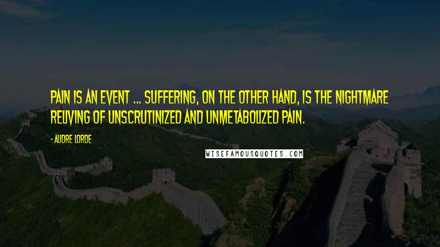 Audre Lorde Quotes: Pain is an event ... Suffering, on the other hand, is the nightmare reliving of unscrutinized and unmetabolized pain.