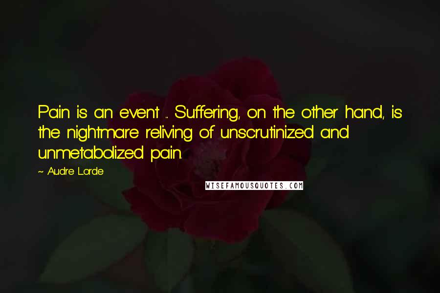 Audre Lorde Quotes: Pain is an event ... Suffering, on the other hand, is the nightmare reliving of unscrutinized and unmetabolized pain.