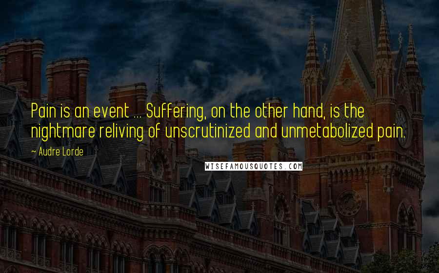 Audre Lorde Quotes: Pain is an event ... Suffering, on the other hand, is the nightmare reliving of unscrutinized and unmetabolized pain.