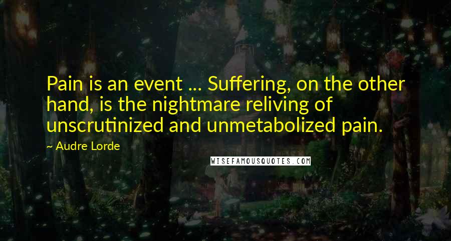 Audre Lorde Quotes: Pain is an event ... Suffering, on the other hand, is the nightmare reliving of unscrutinized and unmetabolized pain.