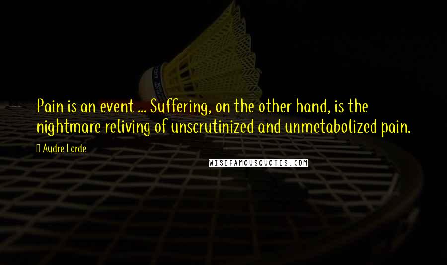 Audre Lorde Quotes: Pain is an event ... Suffering, on the other hand, is the nightmare reliving of unscrutinized and unmetabolized pain.