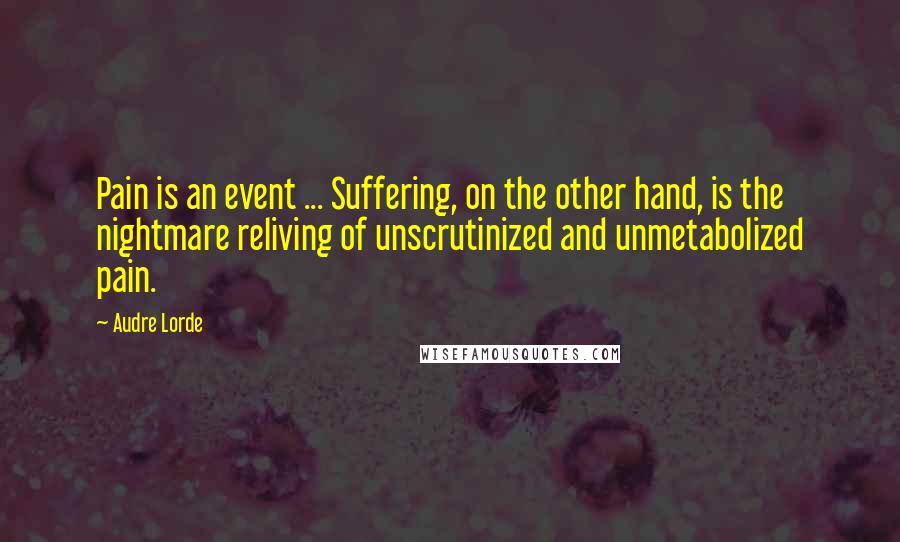 Audre Lorde Quotes: Pain is an event ... Suffering, on the other hand, is the nightmare reliving of unscrutinized and unmetabolized pain.