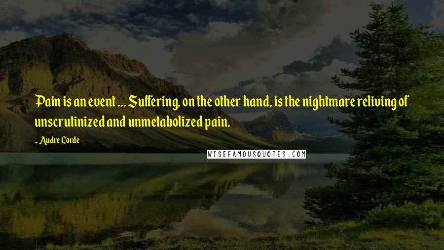 Audre Lorde Quotes: Pain is an event ... Suffering, on the other hand, is the nightmare reliving of unscrutinized and unmetabolized pain.