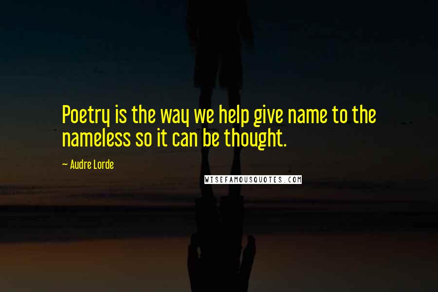 Audre Lorde Quotes: Poetry is the way we help give name to the nameless so it can be thought.