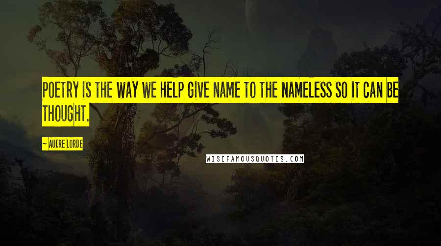 Audre Lorde Quotes: Poetry is the way we help give name to the nameless so it can be thought.