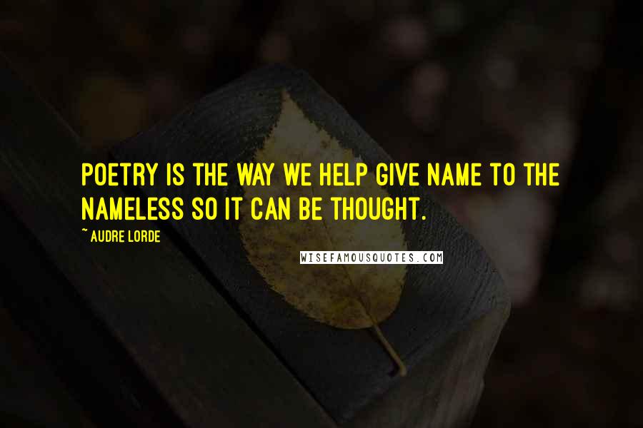 Audre Lorde Quotes: Poetry is the way we help give name to the nameless so it can be thought.