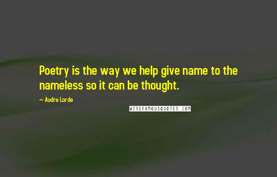 Audre Lorde Quotes: Poetry is the way we help give name to the nameless so it can be thought.