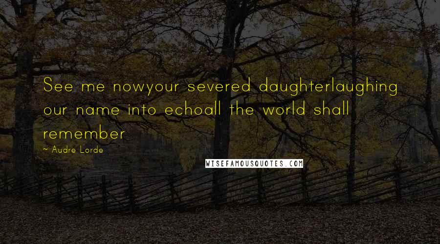 Audre Lorde Quotes: See me nowyour severed daughterlaughing our name into echoall the world shall remember