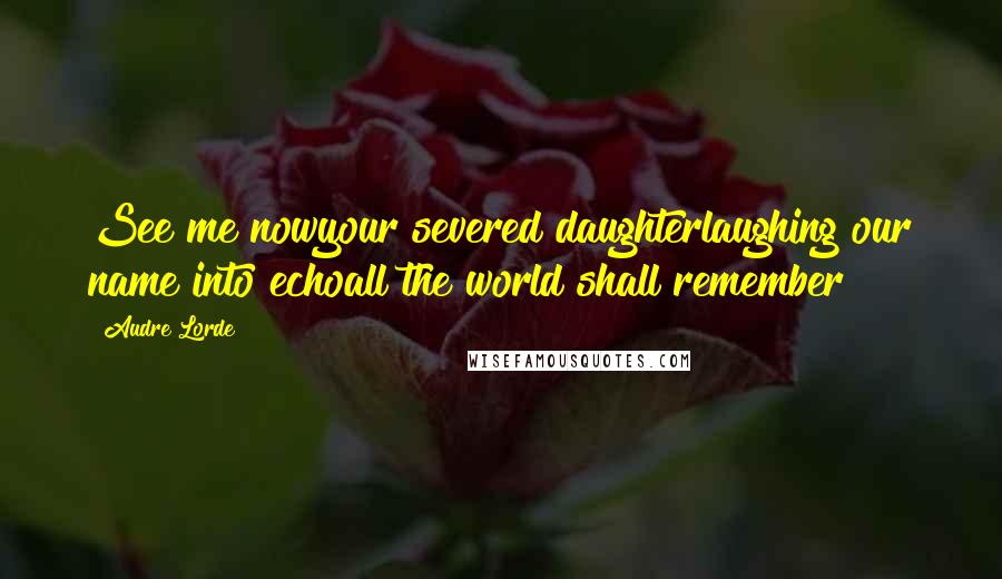 Audre Lorde Quotes: See me nowyour severed daughterlaughing our name into echoall the world shall remember