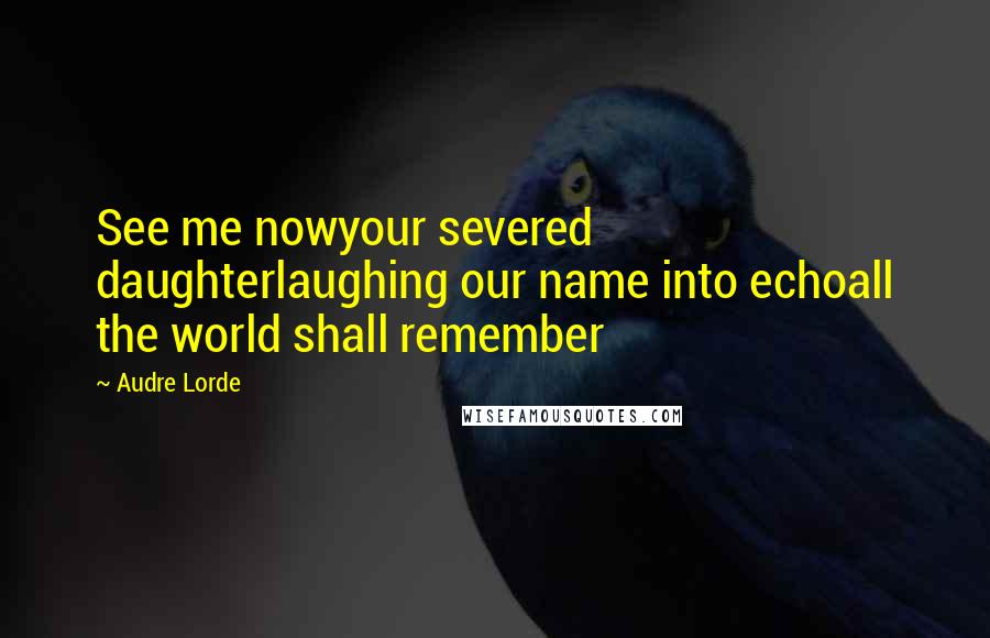 Audre Lorde Quotes: See me nowyour severed daughterlaughing our name into echoall the world shall remember