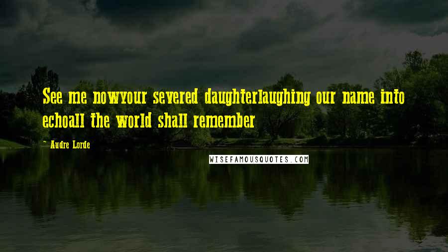 Audre Lorde Quotes: See me nowyour severed daughterlaughing our name into echoall the world shall remember