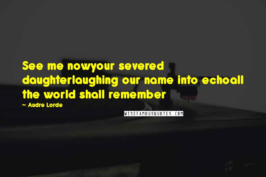 Audre Lorde Quotes: See me nowyour severed daughterlaughing our name into echoall the world shall remember