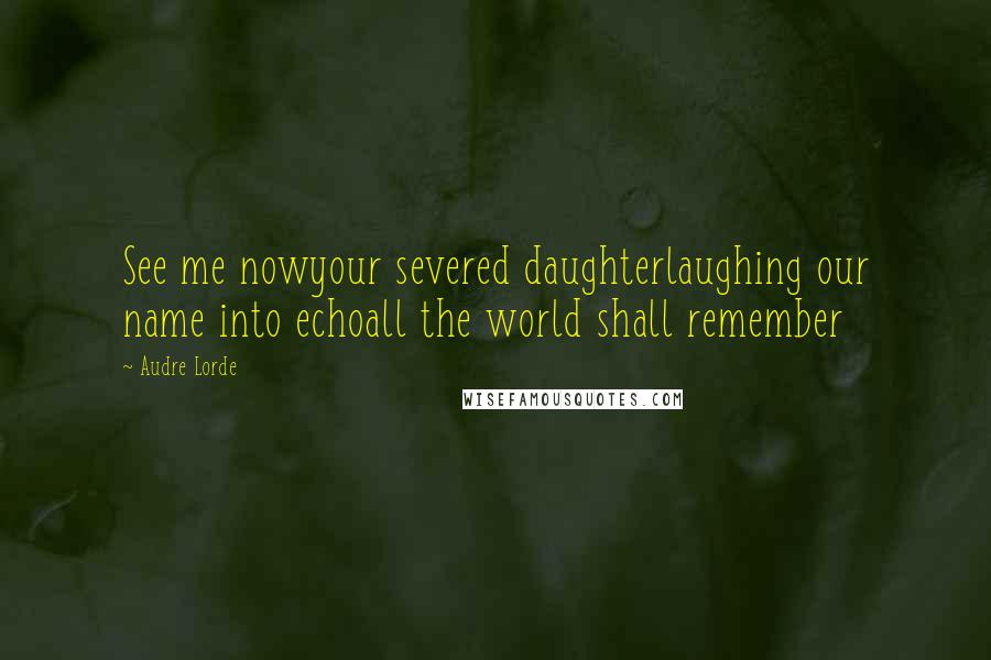 Audre Lorde Quotes: See me nowyour severed daughterlaughing our name into echoall the world shall remember